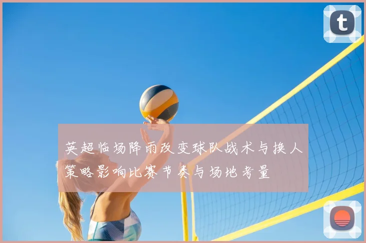 英超临场降雨改变球队战术与换人策略影响比赛节奏与场地考量
