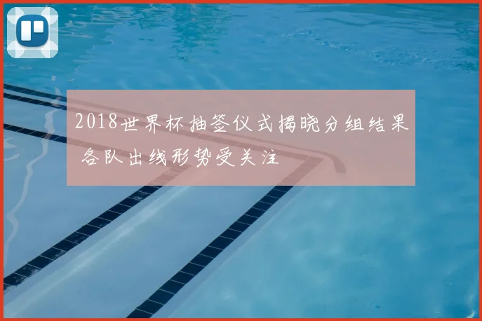 2018世界杯抽签仪式揭晓分组结果 各队出线形势受关注