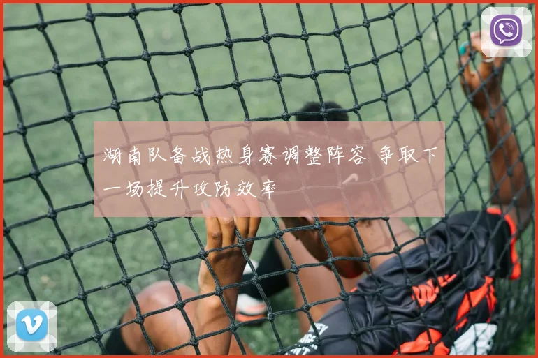 湖南队备战热身赛调整阵容 争取下一场提升攻防效率