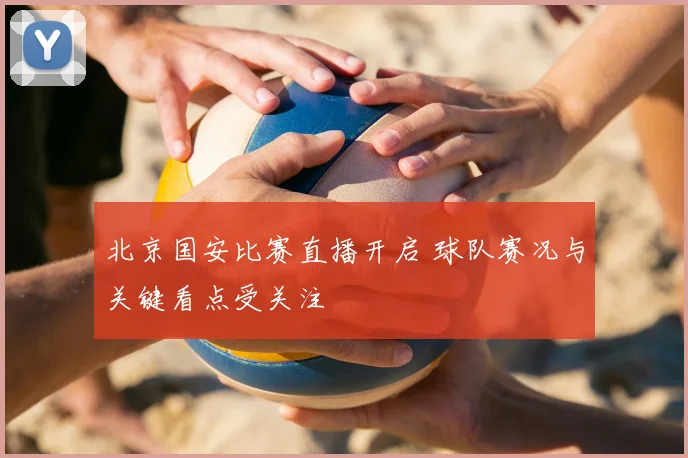 北京国安比赛直播开启 球队赛况与关键看点受关注