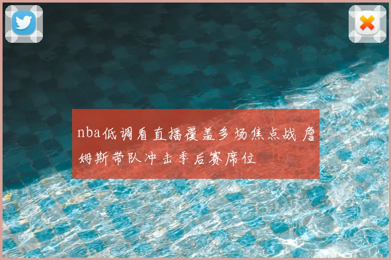 nba低调看直播覆盖多场焦点战 詹姆斯带队冲击季后赛席位