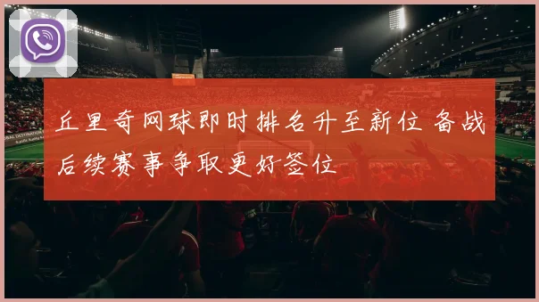 丘里奇网球即时排名升至新位 备战后续赛事争取更好签位