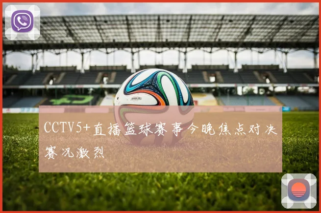 CCTV5+直播篮球赛事今晚焦点对决赛况激烈