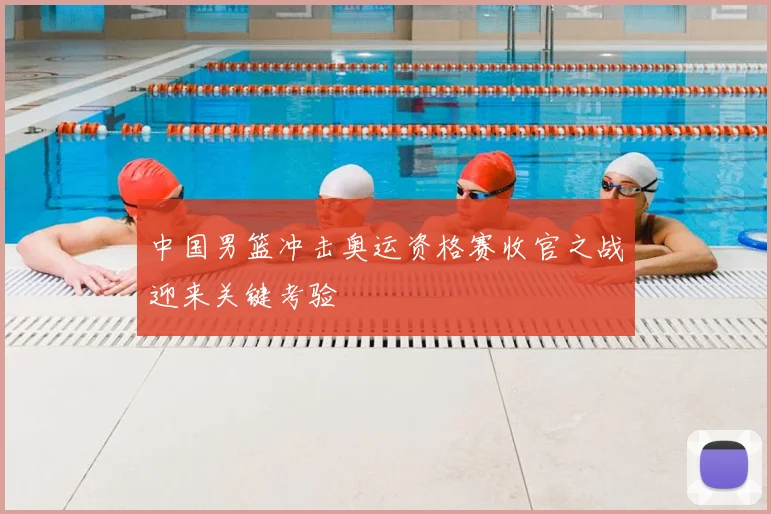 中国男篮冲击奥运资格赛收官之战迎来关键考验