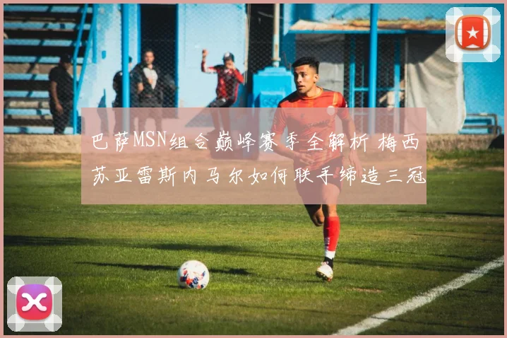 巴萨MSN组合巅峰赛季全解析 梅西苏亚雷斯内马尔如何联手缔造三冠王