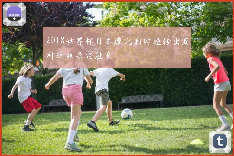 2018世界杯日本遭比利时逆转出局补时绝杀定胜负