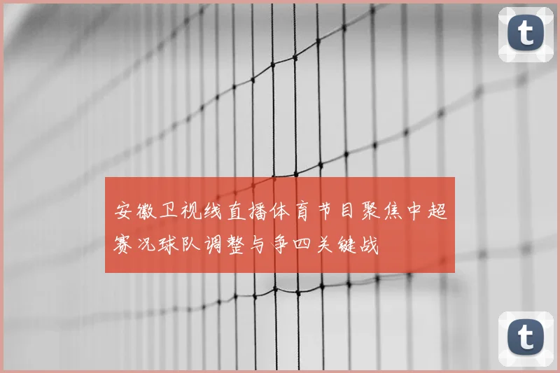 安徽卫视线直播体育节目聚焦中超赛况球队调整与争四关键战