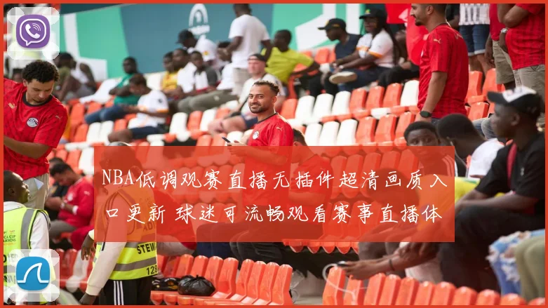 NBA低调观赛直播无插件超清画质入口更新 球迷可流畅观看赛事直播体验提升