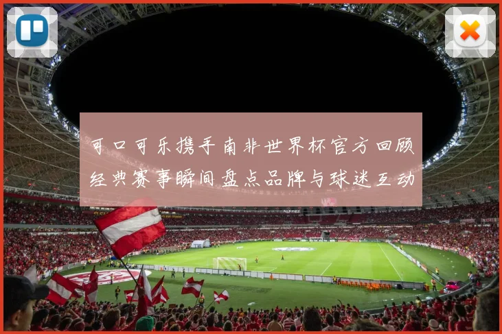 可口可乐携手南非世界杯官方回顾经典赛事瞬间盘点品牌与球迷互动亮点