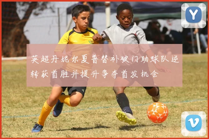 英超丹妮尔夏普替补破门助球队逆转获首胜并提升争夺首发机会