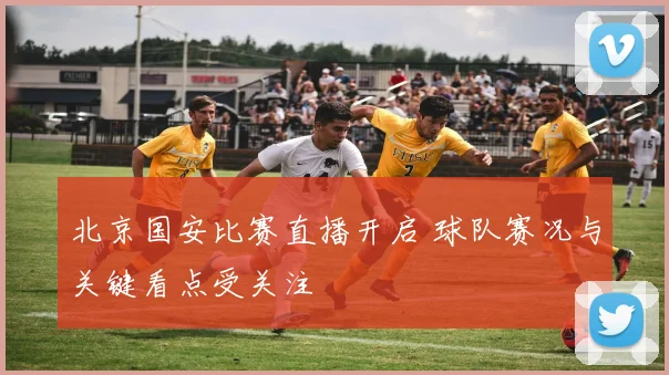 北京国安比赛直播开启 球队赛况与关键看点受关注