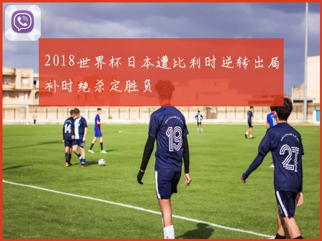 2018世界杯日本遭比利时逆转出局补时绝杀定胜负