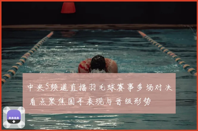 中央5频道直播羽毛球赛事多场对决 看点聚焦国手表现与晋级形势