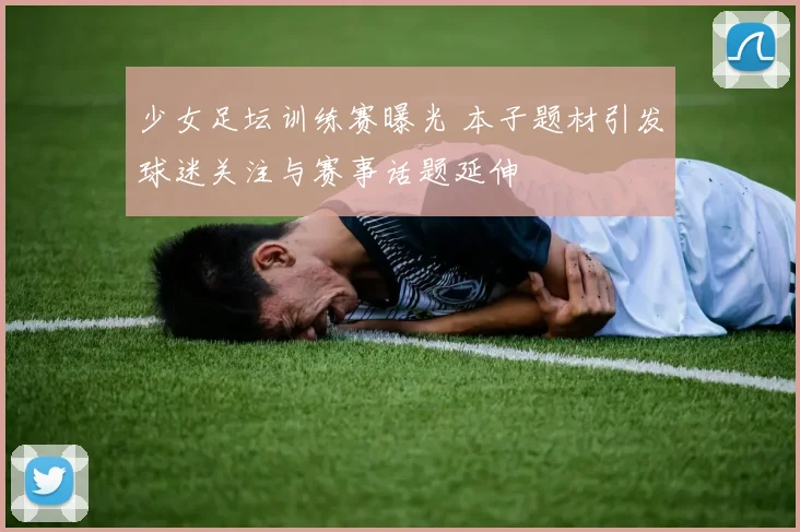 少女足坛训练赛曝光 本子题材引发球迷关注与赛事话题延伸