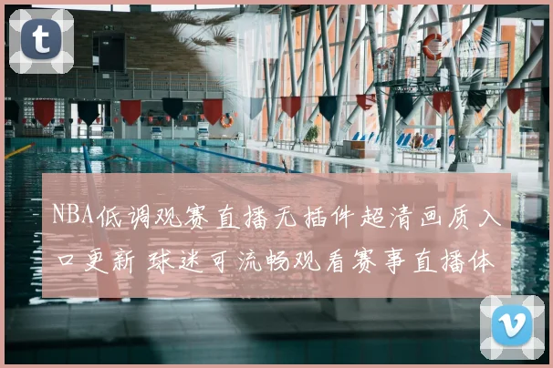 NBA低调观赛直播无插件超清画质入口更新 球迷可流畅观看赛事直播体验提升