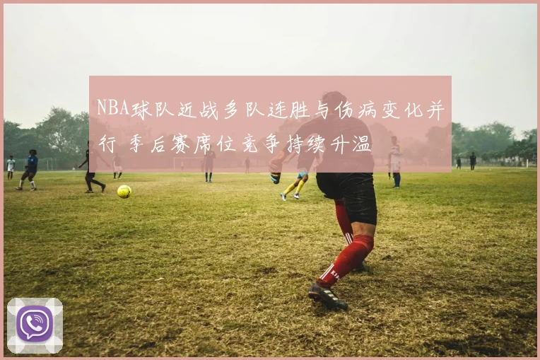 NBA球队近战多队连胜与伤病变化并行 季后赛席位竞争持续升温