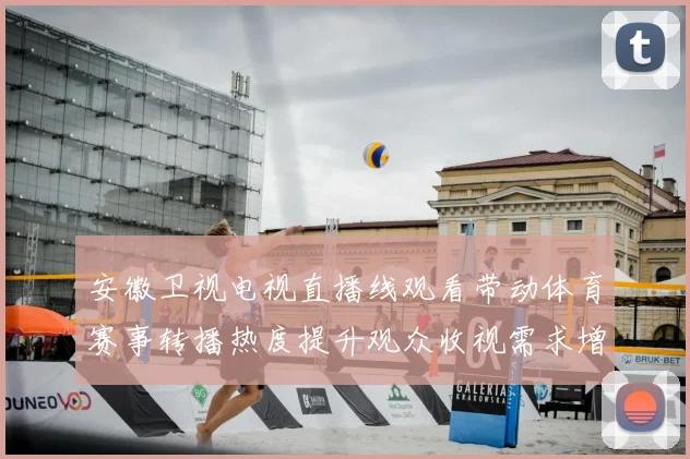 安徽卫视电视直播线观看带动体育赛事转播热度提升观众收视需求增长