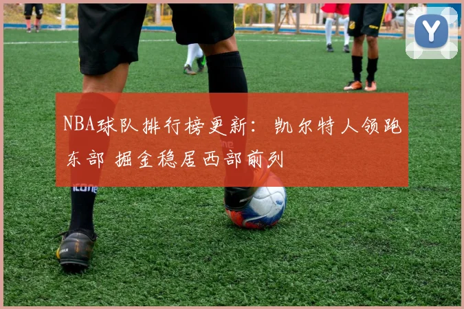NBA球队排行榜更新：凯尔特人领跑东部 掘金稳居西部前列