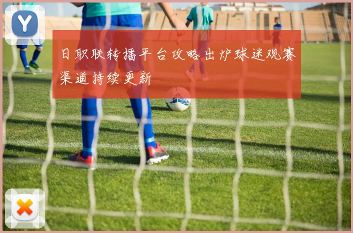 日职联转播平台攻略出炉球迷观赛渠道持续更新