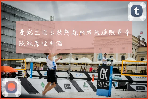 曼城主场击败阿森纳终结连败争夺欧冠席位升温