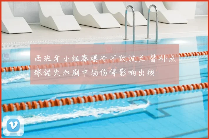 西班牙小组赛爆冷不敌波兰 替补点球错失加剧中场伤停影响出线