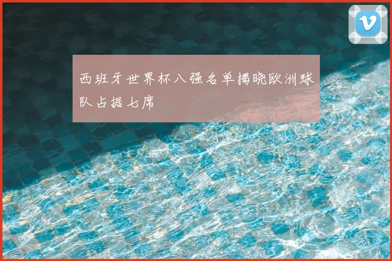 西班牙世界杯八强名单揭晓欧洲球队占据七席