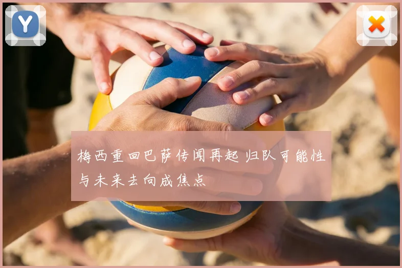 梅西重回巴萨传闻再起 归队可能性与未来去向成焦点