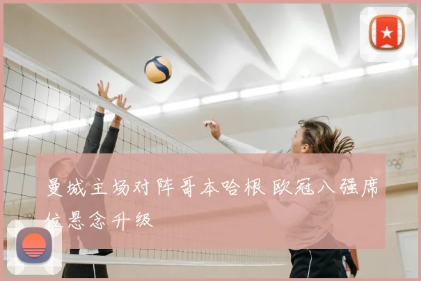 曼城主场对阵哥本哈根 欧冠八强席位悬念升级