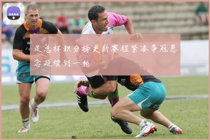 足总杯积分榜更新赛程紧凑争冠悬念延续到一轮