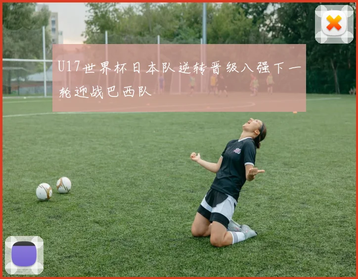U17世界杯日本队逆转晋级八强下一轮迎战巴西队