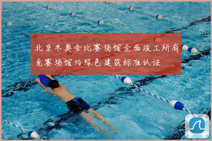 北京冬奥会比赛场馆全面竣工所有竞赛场馆均绿色建筑标准认证