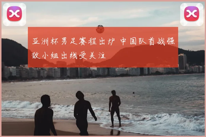 亚洲杯男足赛程出炉 中国队首战强敌小组出线受关注