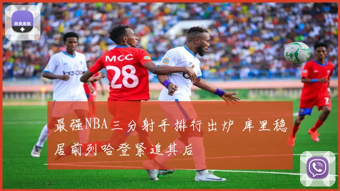 最强NBA三分射手排行出炉 库里稳居前列哈登紧追其后