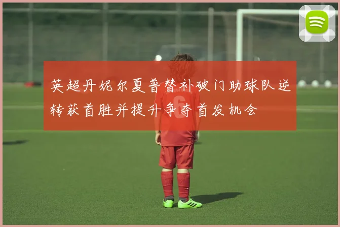 英超丹妮尔夏普替补破门助球队逆转获首胜并提升争夺首发机会