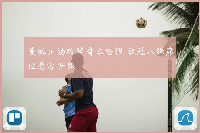 曼城主场对阵哥本哈根 欧冠八强席位悬念升级