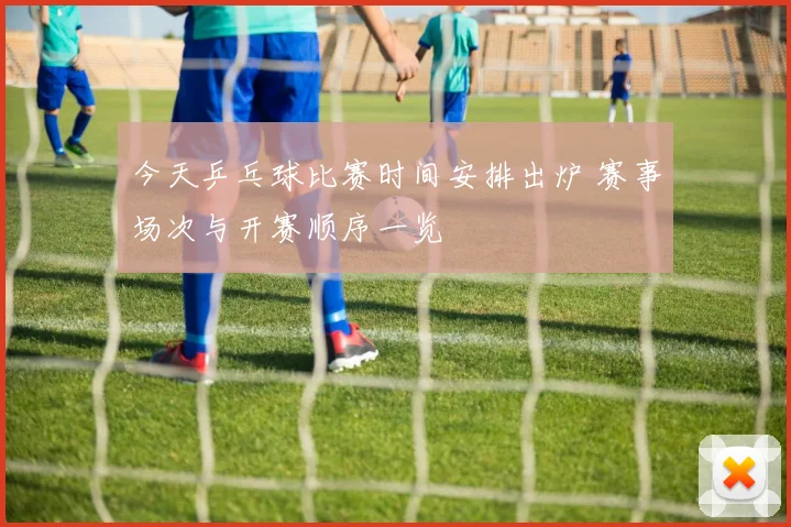 今天乒乓球比赛时间安排出炉 赛事场次与开赛顺序一览