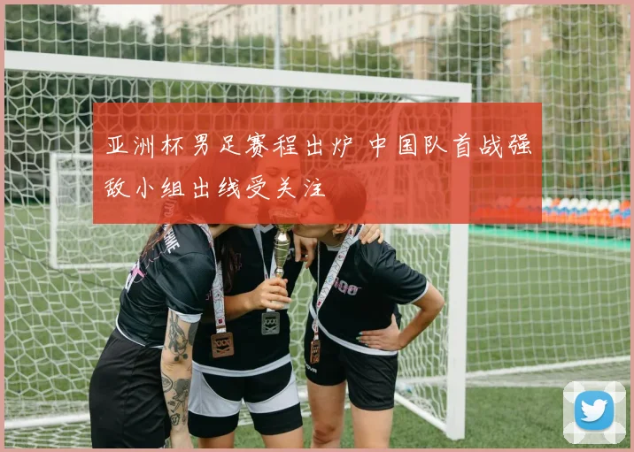 亚洲杯男足赛程出炉 中国队首战强敌小组出线受关注