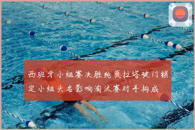 西班牙小组赛决胜轮莫拉塔破门锁定小组头名影响淘汰赛对手构成