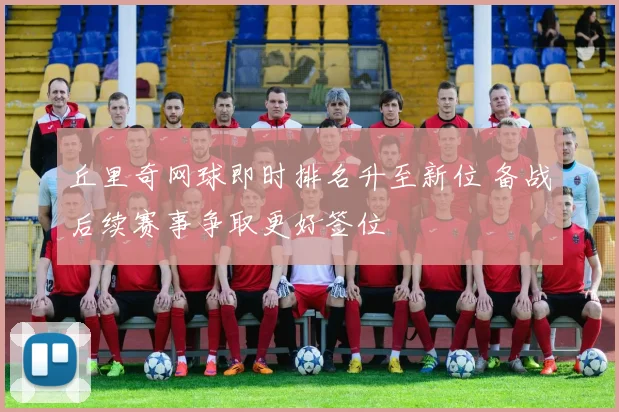 丘里奇网球即时排名升至新位 备战后续赛事争取更好签位