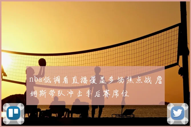 nba低调看直播覆盖多场焦点战 詹姆斯带队冲击季后赛席位