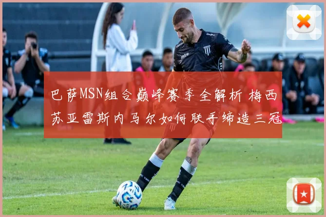 巴萨MSN组合巅峰赛季全解析 梅西苏亚雷斯内马尔如何联手缔造三冠王