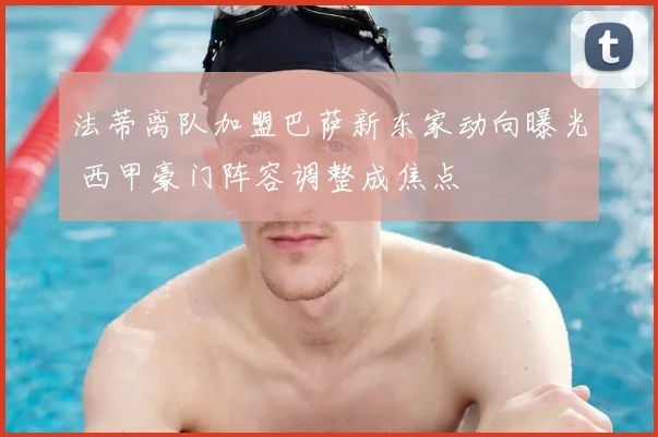 法蒂离队加盟巴萨新东家动向曝光 西甲豪门阵容调整成焦点