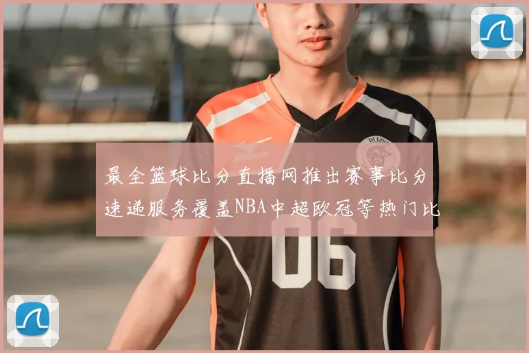 最全篮球比分直播网推出赛事比分速递服务覆盖NBA中超欧冠等热门比赛