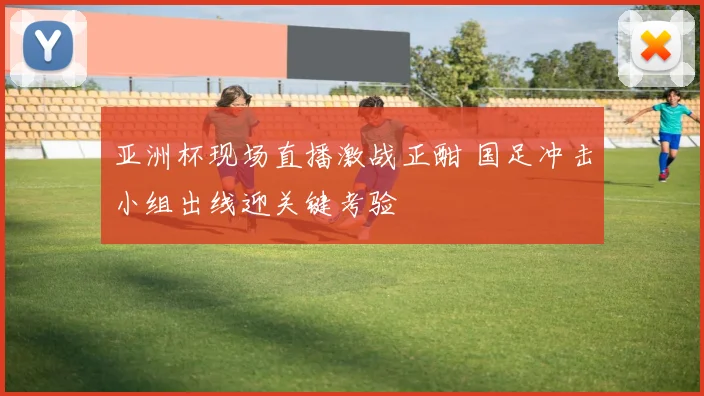 亚洲杯现场直播激战正酣 国足冲击小组出线迎关键考验