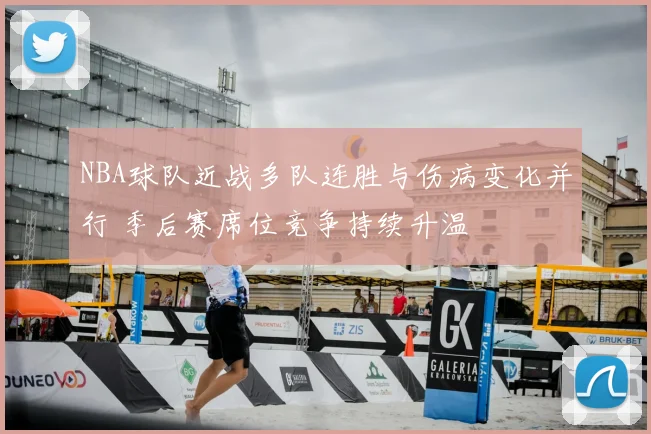NBA球队近战多队连胜与伤病变化并行 季后赛席位竞争持续升温