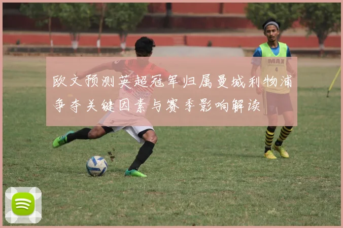 欧文预测英超冠军归属曼城利物浦争夺关键因素与赛季影响解读