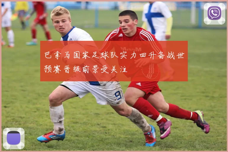 巴拿马国家足球队实力回升备战世预赛晋级前景受关注
