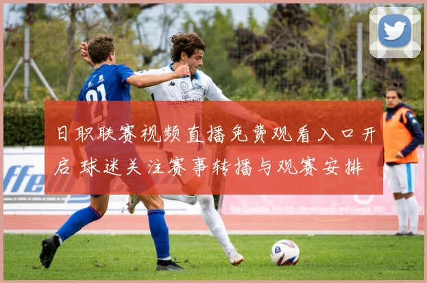 日职联赛视频直播免费观看入口开启 球迷关注赛事转播与观赛安排