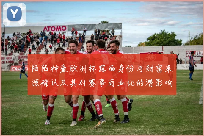 陌陌神豪欧洲杯露面身份与财富来源确认及其对赛事商业化的潜影响