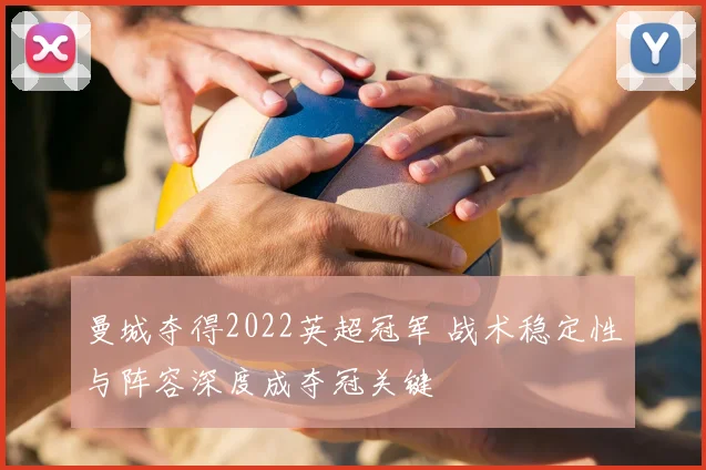 曼城夺得2022英超冠军 战术稳定性与阵容深度成夺冠关键